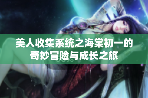 美人收集系统之海棠初一的奇妙冒险与成长之旅