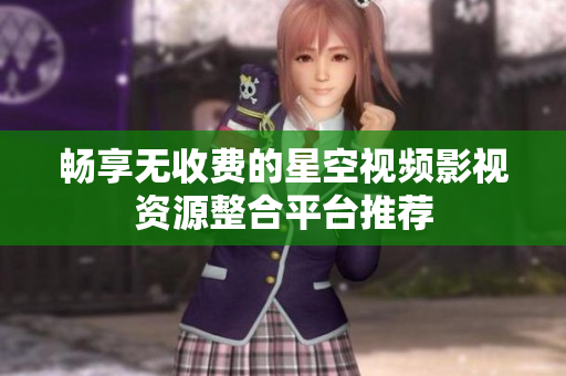 畅享无收费的星空视频影视资源整合平台推荐