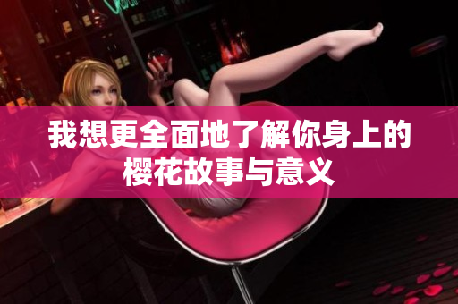 我想更全面地了解你身上的樱花故事与意义