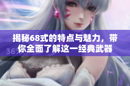 揭秘68式的特点与魅力，带你全面了解这一经典武器