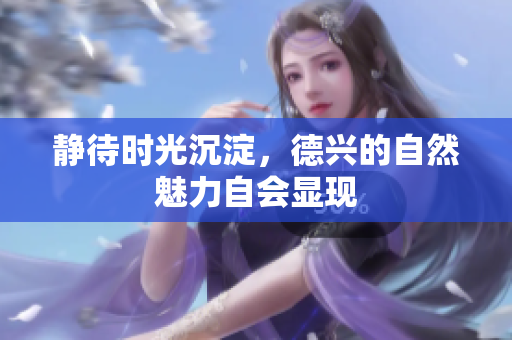 静待时光沉淀，德兴的自然魅力自会显现