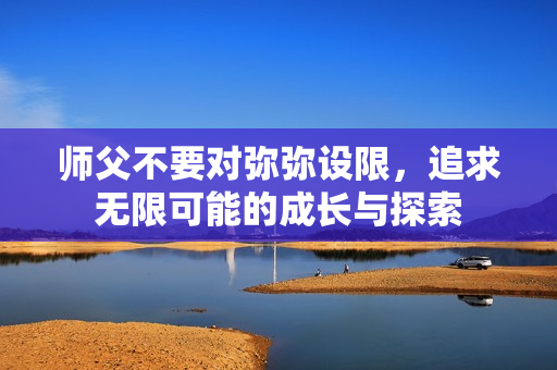 师父不要对弥弥设限，追求无限可能的成长与探索