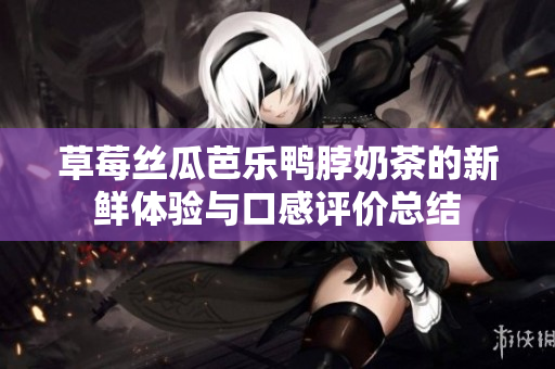 草莓丝瓜芭乐鸭脖奶茶的新鲜体验与口感评价总结
