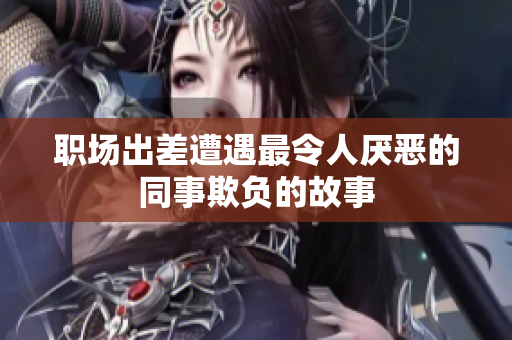 职场出差遭遇最令人厌恶的同事欺负的故事
