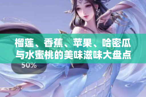 榴莲、香蕉、苹果、哈密瓜与水蜜桃的美味滋味大盘点