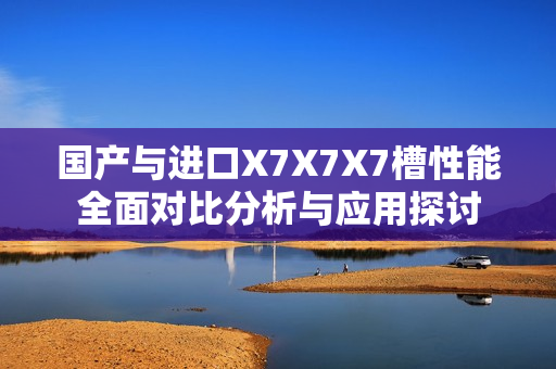 国产与进口X7X7X7槽性能全面对比分析与应用探讨