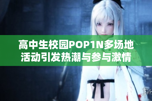 高中生校园POP1N多场地活动引发热潮与参与激情