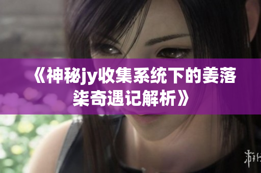 《神秘jy收集系统下的姜落柒奇遇记解析》