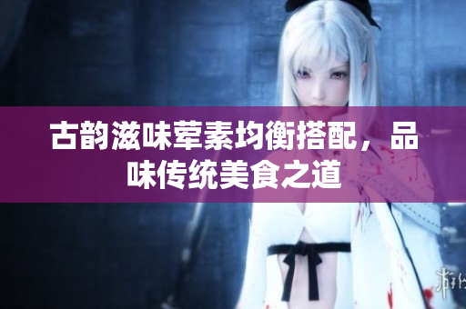 古韵滋味荤素均衡搭配，品味传统美食之道