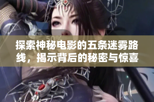 探索神秘电影的五条迷雾路线，揭示背后的秘密与惊喜