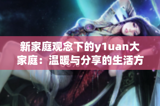 新家庭观念下的y1uan大家庭：温暖与分享的生活方式