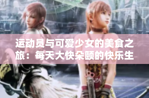 运动员与可爱少女的美食之旅：每天大快朵颐的快乐生活