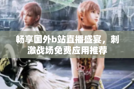 畅享国外b站直播盛宴，刺激战场免费应用推荐