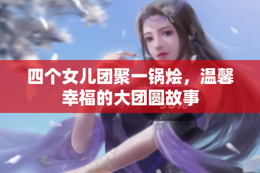 四个女儿团聚一锅烩，温馨幸福的大团圆故事