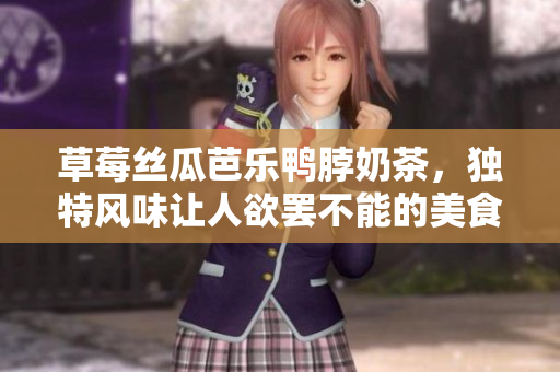 草莓丝瓜芭乐鸭脖奶茶，独特风味让人欲罢不能的美食体验