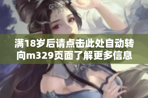 满18岁后请点击此处自动转向m329页面了解更多信息