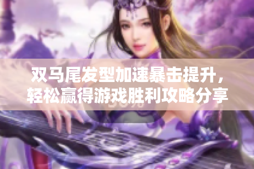 双马尾发型加速暴击提升，轻松赢得游戏胜利攻略分享
