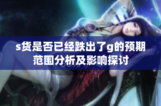s货是否已经跌出了g的预期范围分析及影响探讨