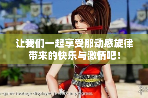 让我们一起享受那动感旋律带来的快乐与激情吧！