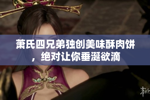 萧氏四兄弟独创美味酥肉饼，绝对让你垂涎欲滴