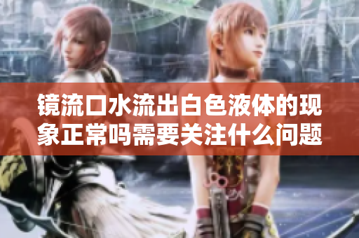 镜流口水流出白色液体的现象正常吗需要关注什么问题