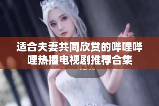 适合夫妻共同欣赏的哔哩哔哩热播电视剧推荐合集