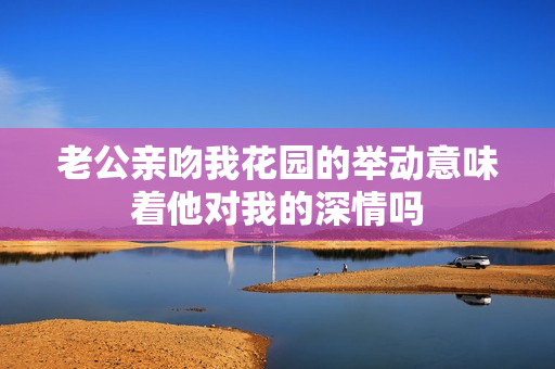 老公亲吻我花园的举动意味着他对我的深情吗