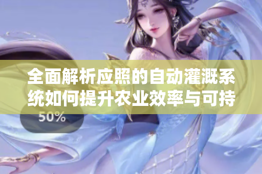 全面解析应照的自动灌溉系统如何提升农业效率与可持续发展