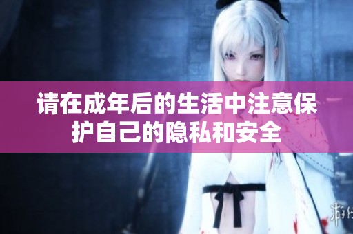 请在成年后的生活中注意保护自己的隐私和安全