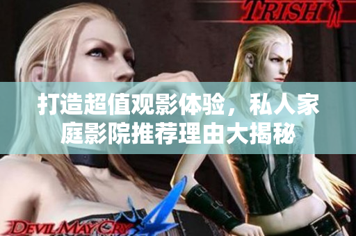 打造超值观影体验，私人家庭影院推荐理由大揭秘