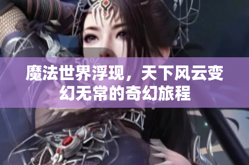 魔法世界浮现，天下风云变幻无常的奇幻旅程