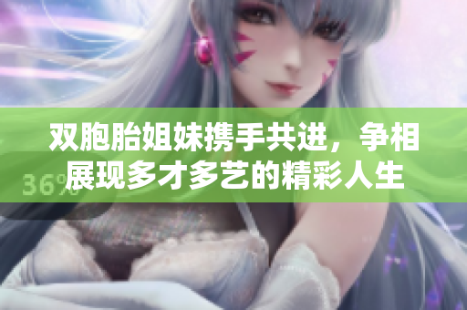 双胞胎姐妹携手共进，争相展现多才多艺的精彩人生