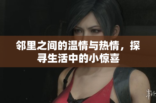 邻里之间的温情与热情，探寻生活中的小惊喜