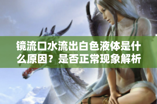 镜流口水流出白色液体是什么原因？是否正常现象解析