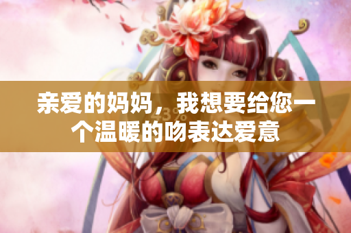 亲爱的妈妈，我想要给您一个温暖的吻表达爱意