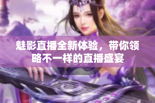 魅影直播全新体验，带你领略不一样的直播盛宴