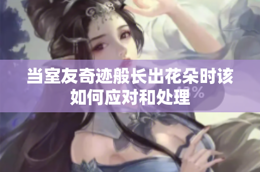 当室友奇迹般长出花朵时该如何应对和处理