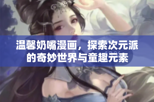 温馨奶嘴漫画，探索次元派的奇妙世界与童趣元素