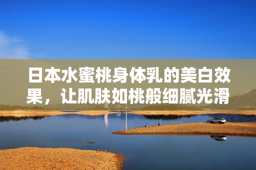 日本水蜜桃身体乳的美白效果，让肌肤如桃般细腻光滑