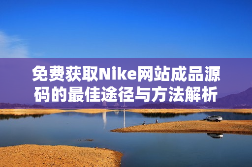 免费获取Nike网站成品源码的最佳途径与方法解析