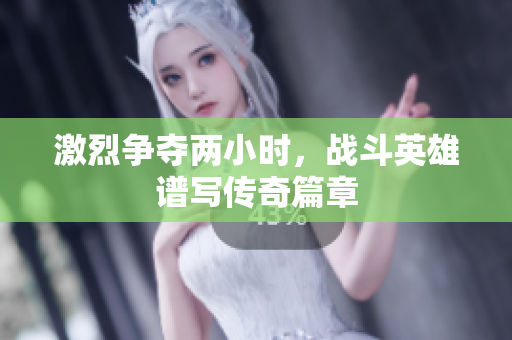 激烈争夺两小时，战斗英雄谱写传奇篇章