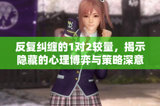 反复纠缠的1对2较量，揭示隐藏的心理博弈与策略深意