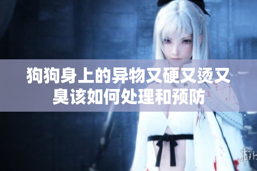 狗狗身上的异物又硬又烫又臭该如何处理和预防