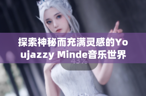 探索神秘而充满灵感的Youjazzy Minde音乐世界