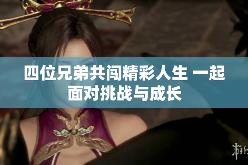 四位兄弟共闯精彩人生 一起面对挑战与成长