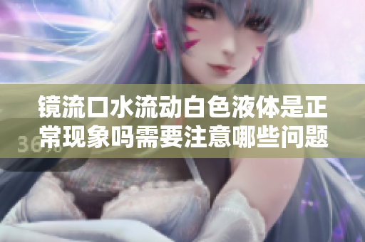 镜流口水流动白色液体是正常现象吗需要注意哪些问题