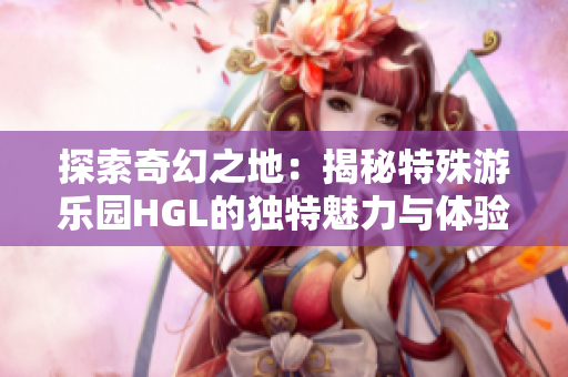 探索奇幻之地：揭秘特殊游乐园HGL的独特魅力与体验
