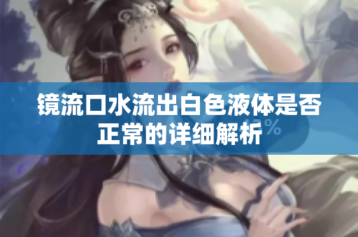 镜流口水流出白色液体是否正常的详细解析