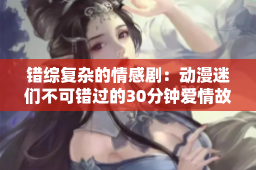 错综复杂的情感剧：动漫迷们不可错过的30分钟爱情故事