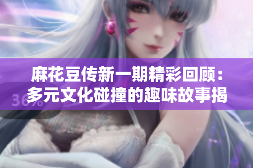 麻花豆传新一期精彩回顾：多元文化碰撞的趣味故事揭晓